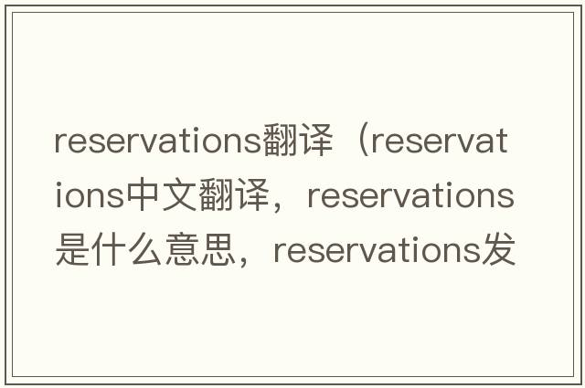 reservations翻譯（reservations中文翻譯，reservations是什么意思，reservations發(fā)音、用法及例句）