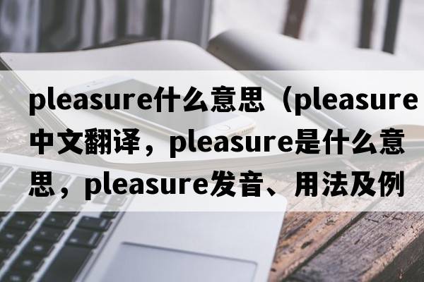 pleasure什么意思（pleasure中文翻譯，pleasure是什么意思，pleasure發(fā)音、用法及例句）