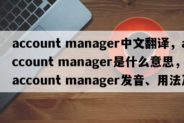 account manager中文翻譯，account manager是什么意思，account manager發(fā)音、用法及例句