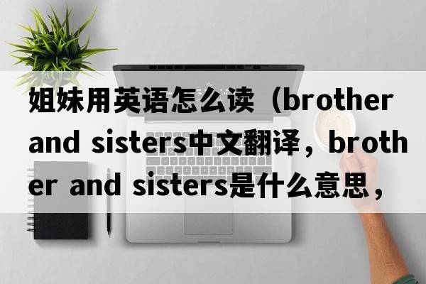 姐妹用英語怎么讀（brother and sisters中文翻譯，brother and sisters是什么意思，brother and sisters發(fā)音、用法及例句）
