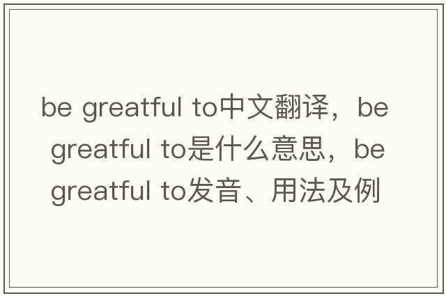 be greatful to中文翻譯，be greatful to是什么意思，be greatful to發(fā)音、用法及例句