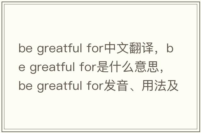 be greatful for中文翻譯，be greatful for是什么意思，be greatful for發(fā)音、用法及例句