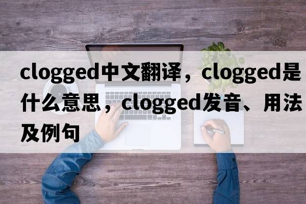 clogged中文翻譯，clogged是什么意思，clogged發(fā)音、用法及例句