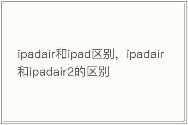 ipadair和ipad區(qū)別，ipadair和ipadair2的區(qū)別