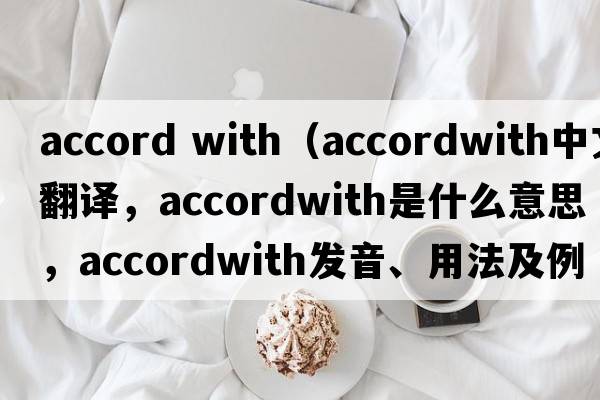 accord with（accordwith中文翻譯，accordwith是什么意思，accordwith發(fā)音、用法及例句）
