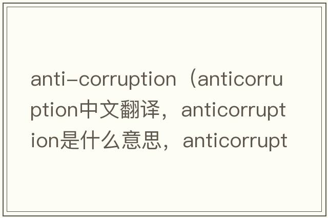 anti-corruption（anticorruption中文翻譯，anticorruption是什么意思，anticorruption發(fā)音、用法及例句）