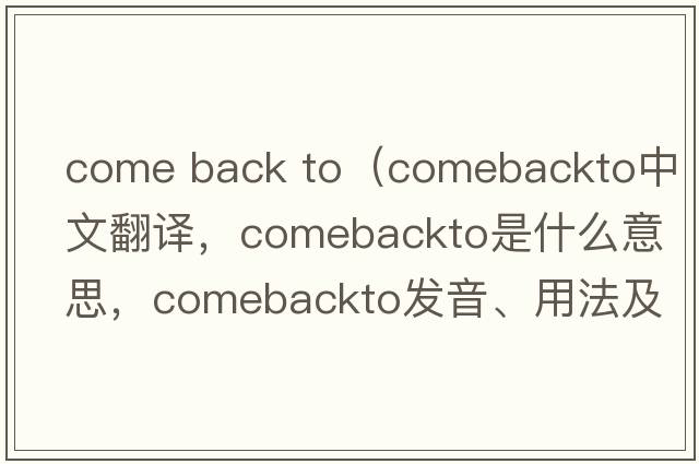 come back to（comebackto中文翻譯，comebackto是什么意思，comebackto發(fā)音、用法及例句）