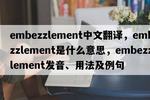 embezzlement中文翻譯，embezzlement是什么意思，embezzlement發(fā)音、用法及例句