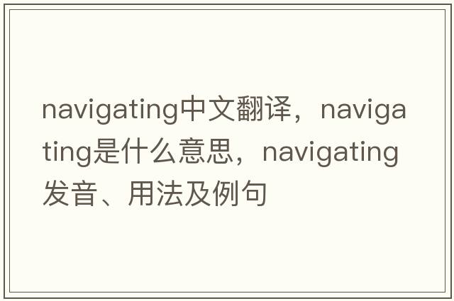 navigating中文翻譯，navigating是什么意思，navigating發(fā)音、用法及例句