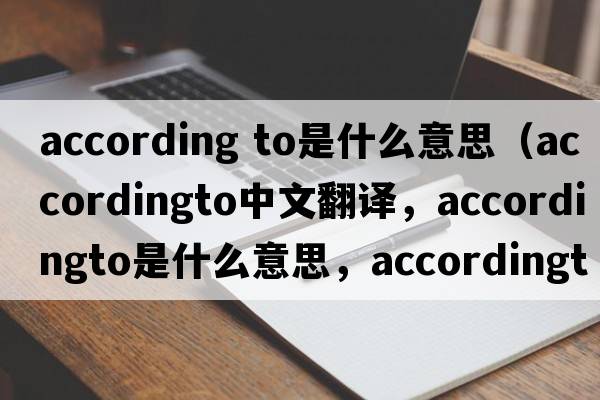 according to是什么意思（accordingto中文翻譯，accordingto是什么意思，accordingto發(fā)音、用法及例句）