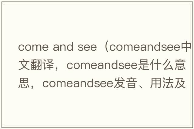 come and see（comeandsee中文翻譯，comeandsee是什么意思，comeandsee發(fā)音、用法及例句）