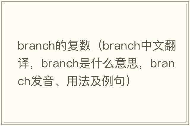 branch的復數(shù)（branch中文翻譯，branch是什么意思，branch發(fā)音、用法及例句）