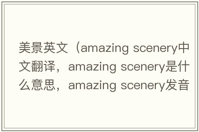 美景英文（amazing scenery中文翻譯，amazing scenery是什么意思，amazing scenery發(fā)音、用法及例句）