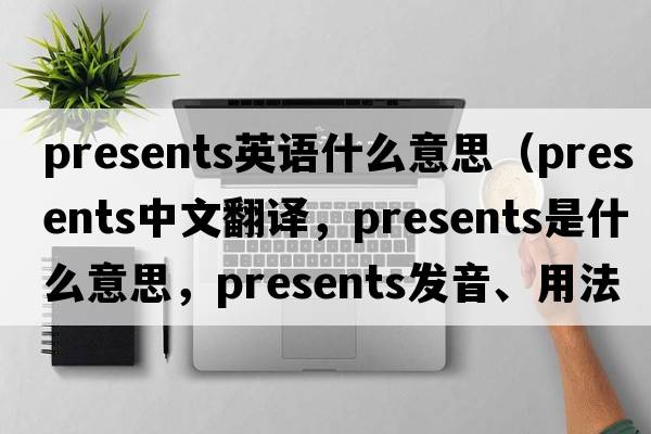 presents英語什么意思（presents中文翻譯，presents是什么意思，presents發(fā)音、用法及例句）