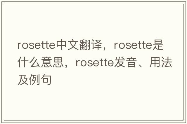 rosette中文翻譯，rosette是什么意思，rosette發(fā)音、用法及例句