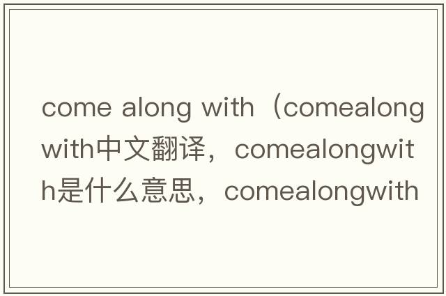come along with（comealongwith中文翻譯，comealongwith是什么意思，comealongwith發(fā)音、用法及例句）