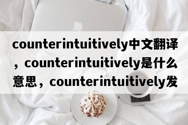 counterintuitively中文翻譯，counterintuitively是什么意思，counterintuitively發(fā)音、用法及例句