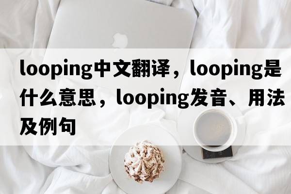 looping中文翻譯，looping是什么意思，looping發(fā)音、用法及例句