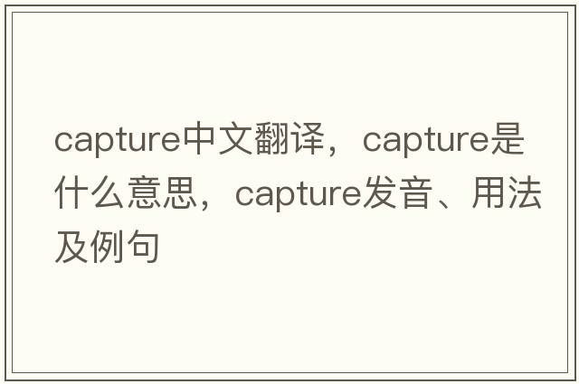 capture中文翻譯，capture是什么意思，capture發(fā)音、用法及例句