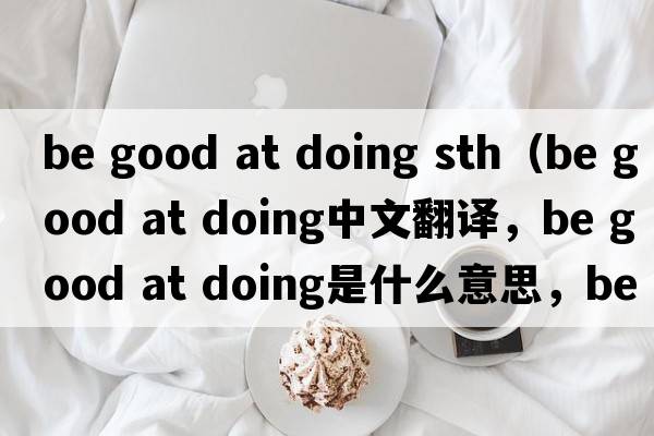 be good at doing sth（be good at doing中文翻譯，be good at doing是什么意思，be good at doing發(fā)音、用法及例句）