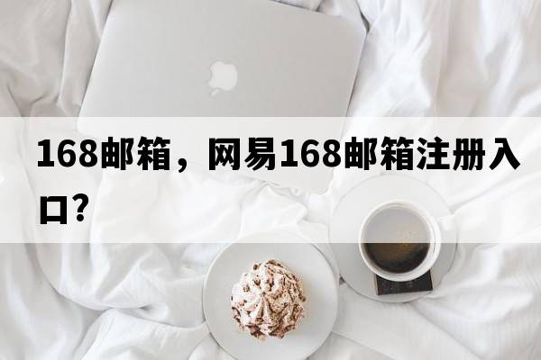 168郵箱，網(wǎng)易168郵箱注冊入口？