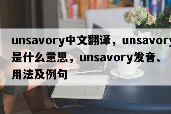 unsavory中文翻譯，unsavory是什么意思，unsavory發(fā)音、用法及例句