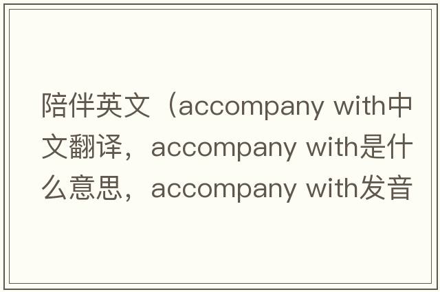 陪伴英文（accompany with中文翻譯，accompany with是什么意思，accompany with發(fā)音、用法及例句）