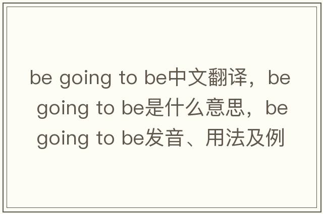 be going to be中文翻譯，be going to be是什么意思，be going to be發(fā)音、用法及例句