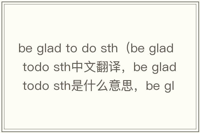be glad to do sth（be glad todo sth中文翻譯，be glad todo sth是什么意思，be glad todo sth發(fā)音、用法及例句）