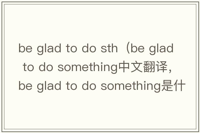 be glad to do sth（be glad to do something中文翻譯，be glad to do something是什么意思，be glad to do something發(fā)音