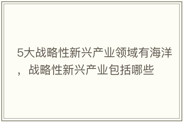 5大戰(zhàn)略性新興產(chǎn)業(yè)領(lǐng)域有海洋，戰(zhàn)略性新興產(chǎn)業(yè)包括哪些
