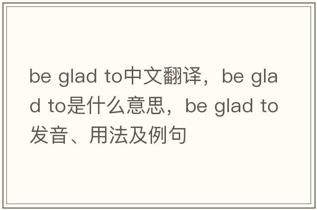 be glad to中文翻譯，be glad to是什么意思，be glad to發(fā)音、用法及例句
