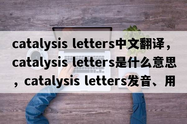catalysis letters中文翻譯，catalysis letters是什么意思，catalysis letters發(fā)音、用法及例句