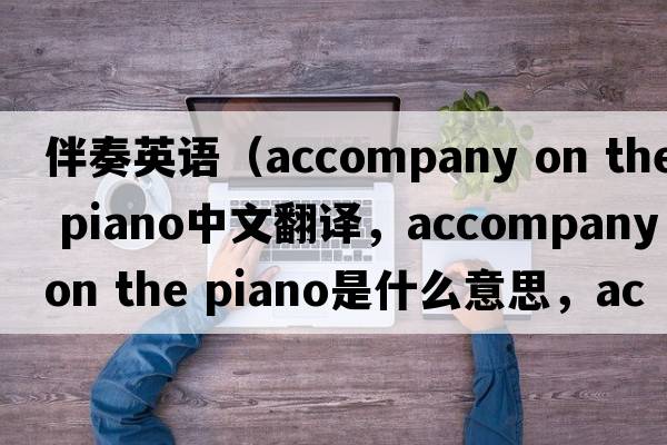 伴奏英語（accompany on the piano中文翻譯，accompany on the piano是什么意思，accompany on the piano發(fā)音、用法及例句）