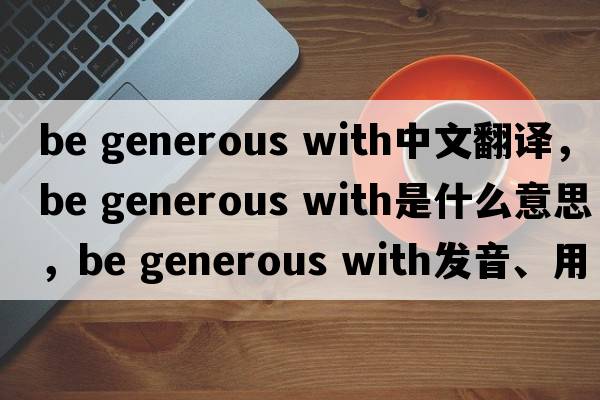 be generous with中文翻譯，be generous with是什么意思，be generous with發(fā)音、用法及例句