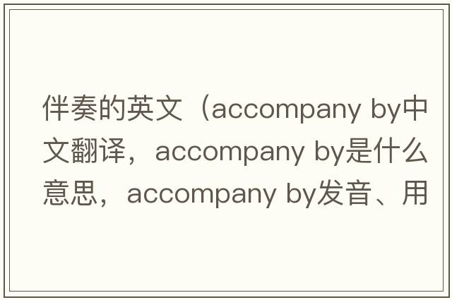伴奏的英文（accompany by中文翻譯，accompany by是什么意思，accompany by發(fā)音、用法及例句）
