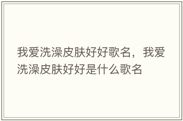 我愛洗澡皮膚好好歌名，我愛洗澡皮膚好好是什么歌名