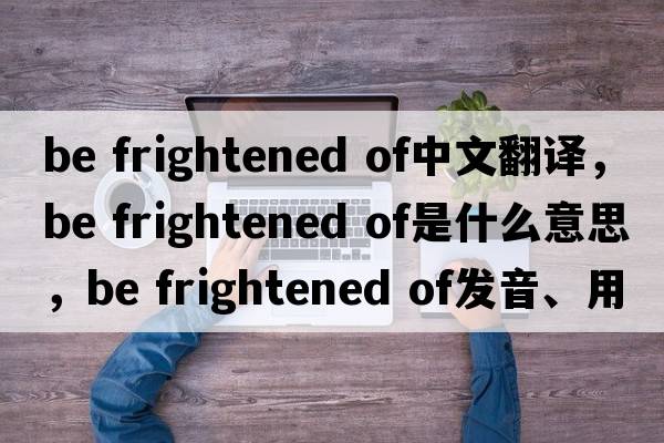 be frightened of中文翻譯，be frightened of是什么意思，be frightened of發(fā)音、用法及例句