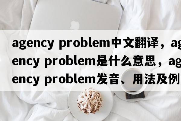 agency problem中文翻譯，agency problem是什么意思，agency problem發(fā)音、用法及例句