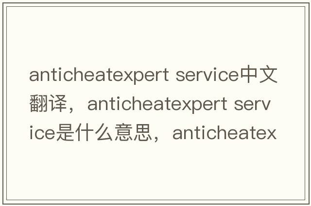 anticheatexpert service中文翻譯，anticheatexpert service是什么意思，anticheatexpert service發(fā)音、用法及例句