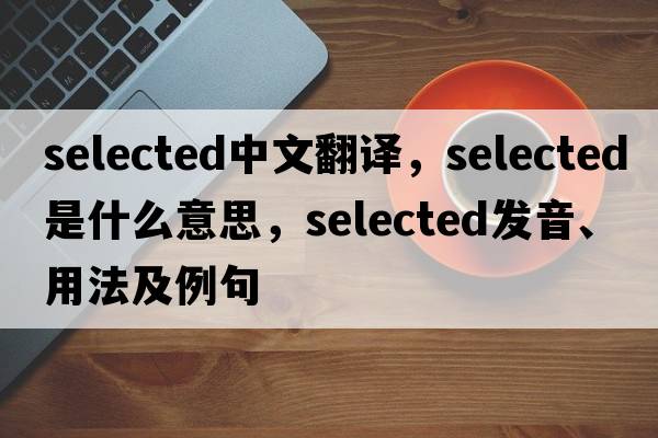 selected中文翻譯，selected是什么意思，selected發(fā)音、用法及例句