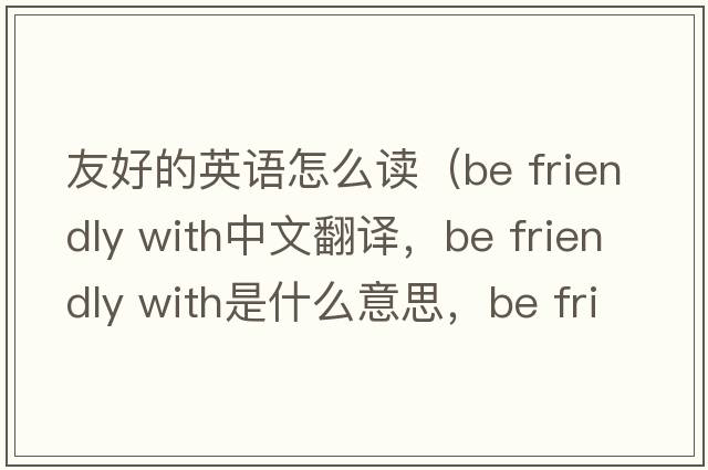 友好的英語(yǔ)怎么讀（be friendly with中文翻譯，be friendly with是什么意思，be friendly with發(fā)音、用法及例句）