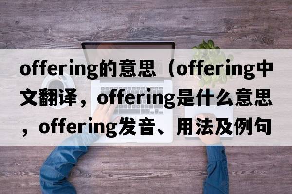 offering的意思（offering中文翻譯，offering是什么意思，offering發(fā)音、用法及例句）