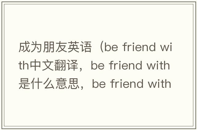 成為朋友英語(yǔ)（be friend with中文翻譯，be friend with是什么意思，be friend with發(fā)音、用法及例句）