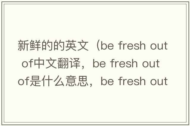 新鮮的的英文（be fresh out of中文翻譯，be fresh out of是什么意思，be fresh out of發(fā)音、用法及例句）