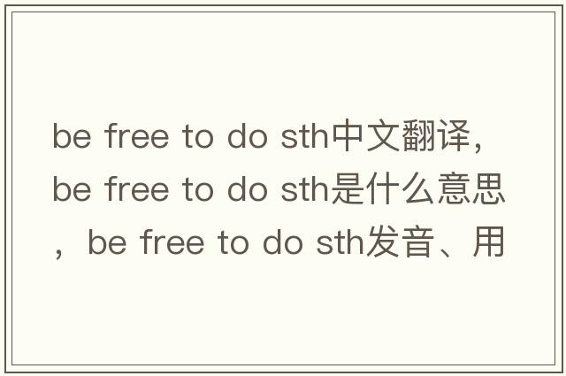 be free to do sth中文翻譯，be free to do sth是什么意思，be free to do sth發(fā)音、用法及例句
