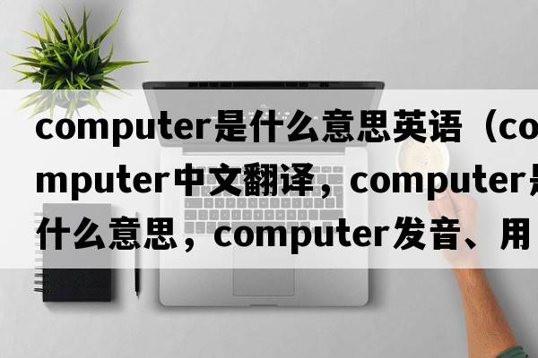 computer是什么意思英語(yǔ)（computer中文翻譯，computer是什么意思，computer發(fā)音、用法及例句）