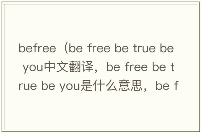 BeFree（be free be true be you中文翻譯，be free be true be you是什么意思，be free be true be you發(fā)音、用法及例句）