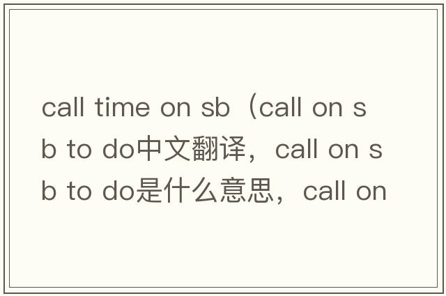 call time on sb（call on sb to do中文翻譯，call on sb to do是什么意思，call on sb to do發(fā)音、用法及例句）