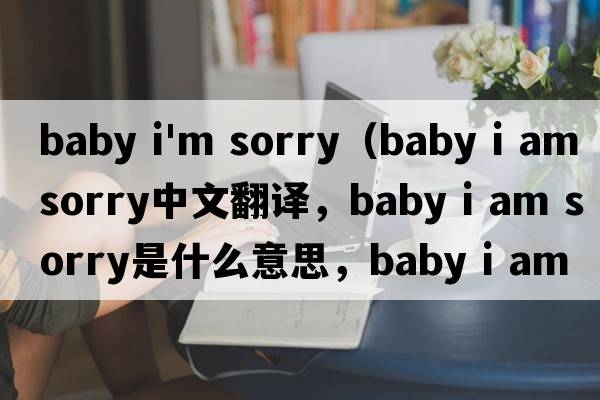 baby i'm sorry（baby i am sorry中文翻譯，baby i am sorry是什么意思，baby i am sorry發(fā)音、用法及例句）